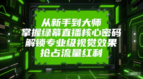 从新手到大师，掌握绿幕直播核心密码，解锁专业级视觉效果，抢占流量红利-小白项目网