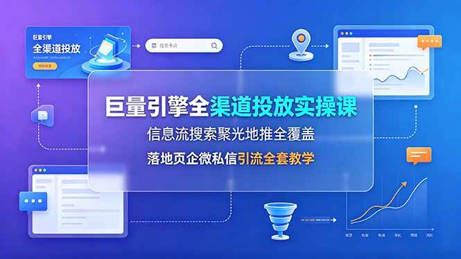 （19181期）巨量引擎全渠道投放实操课，信息流搜索聚光地推全覆盖，落地页企微私信引流全套教学-小白项目网