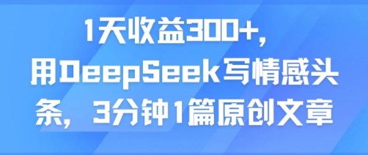 1天收益300+，用DeepSeek写情感头条，3分钟1篇原创文章-小白项目网