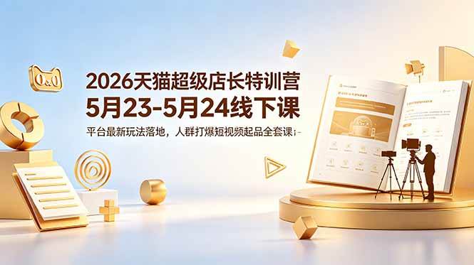 （18741期）2026天猫超级店长特训营5月23-5月24线下课，平台最新玩法落地，人群打爆短视频起品全套课件-小白项目网