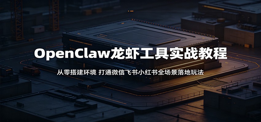 OpenClaw龙虾工具实战教程：从零搭建环境，打通微信飞书小红书全场景落地玩法-小白项目网