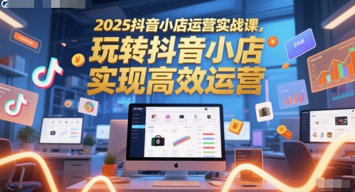2025抖音小店运营实战课，玩转抖音小店，实现高效运营-小白项目网