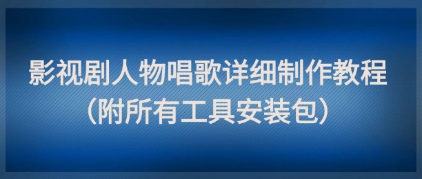 影视剧人物唱歌详细制作教程，点赞量动辄几十W（附所有工具安装包）-小白项目网
