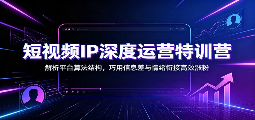 短视频IP深度运营特训营：解析平台算法结构，巧用信息差与情绪衔接高效涨粉-小白项目网