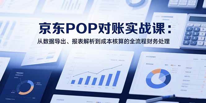 （15447期）2025京东POP对账实战课：从数据导出、报表解析到成本核算的全流程财务处理-小白项目网