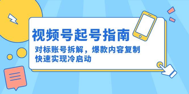 （15028期）视频号起号指南：对标账号拆解，爆款内容复制，快速实现冷启动 - 小白项目网-小白项目网