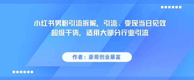 小红书男粉引流拆解，引流、变现当日见效超级干货，适用大部分行业引流 - 小白项目网-小白项目网