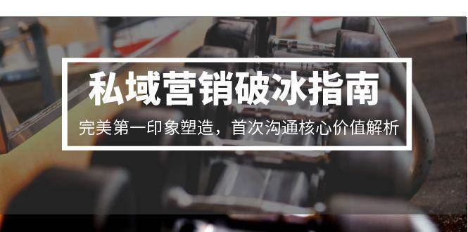 （15150期）私域营销破冰指南，完美第一印象塑造，首次沟通核心价值解析-小白项目网