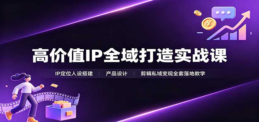 高价值IP全域打造实战课：IP定位人设搭建，产品设计，剪辑私域变现全套落地教学-小白项目网