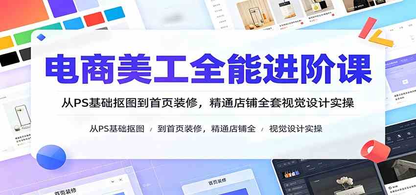 电商美工全能进阶课：从PS基础抠图到首页装修，精通店铺全套视觉设计实操-小白项目网