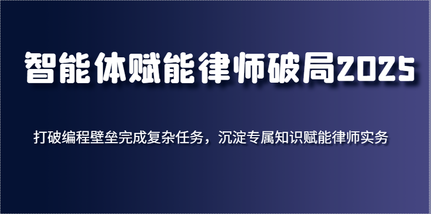 智能体赋能律师破局2025，打破编程壁垒完成复杂任务，沉淀专属知识赋能律师实务-小白项目网