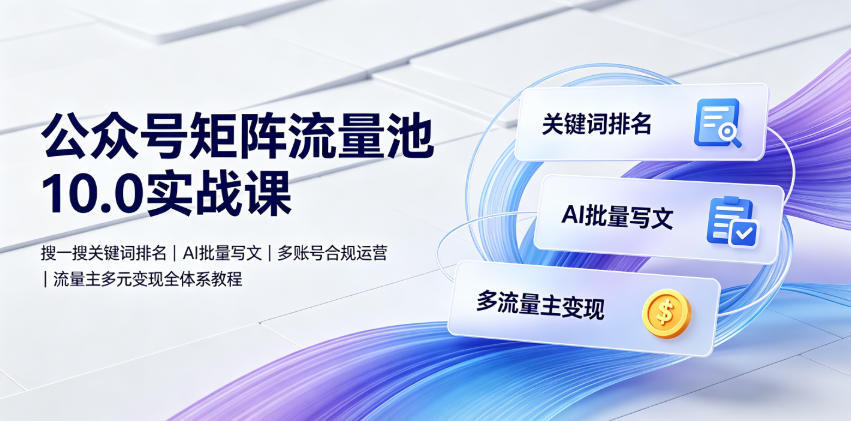 公众号矩阵流量池10.0实战课｜搜一搜关键词排名、AI批量写文、多账号合规运营、流量主多元变现全体系教程-小白项目网