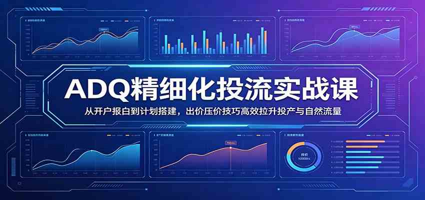 ADQ精细化投流实战课：从开户报白到计划搭建，出价压价技巧高效拉升投产与自然流量-小白项目网