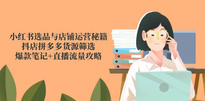 小红书选品与店铺运营秘籍，抖店拼多多货源筛选，爆款笔记+直播流量攻略-小白项目网