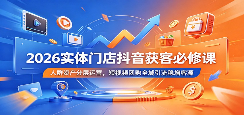 2026实体门店抖音获客必修课：人群资产分层运营，短视频团购全域引流稳增客源-小白项目网