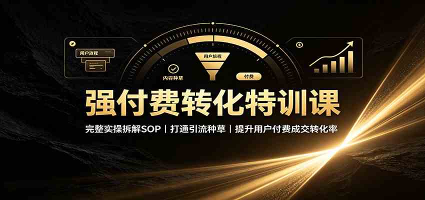 强付费转化特训课：完整实操拆解SOP，打通引流种草，提升用户付费成交转化率-小白项目网