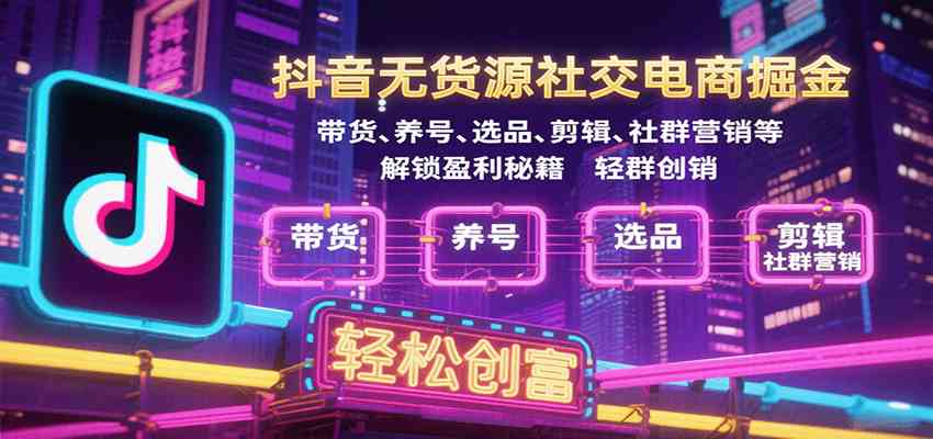 抖音无货源社交电商掘金，带货、养号、选品、剪辑、社群营销等解锁盈利秘籍轻松创富-小白项目网