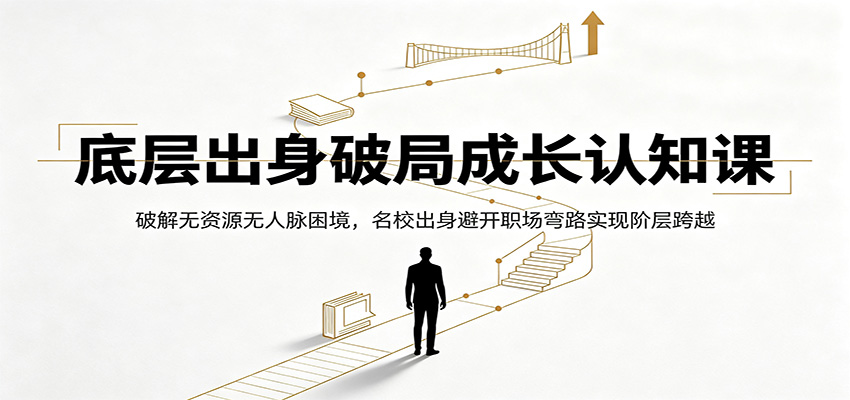 底层出身破局成长认知课：破解无资源无人脉困境，名校出身避开职场弯路实现阶层跨越-小白项目网