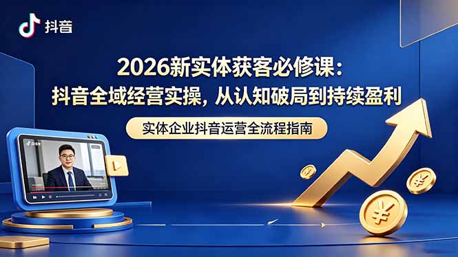 2026新实体获客必修课：抖音全域经营实操，从认知破局到持续盈利-小白项目网