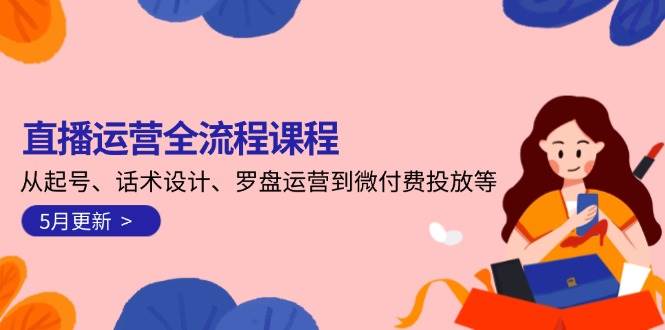 （14882期）直播运营全流程课程-5月更新：从起号、话术设计、罗盘运营到微付费投放等-小白项目网