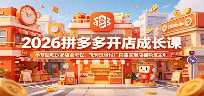 2026拼多多开店成长课：零基础吃透起店全流程，玩转流量推广直播实现店铺稳定盈利-小白项目网