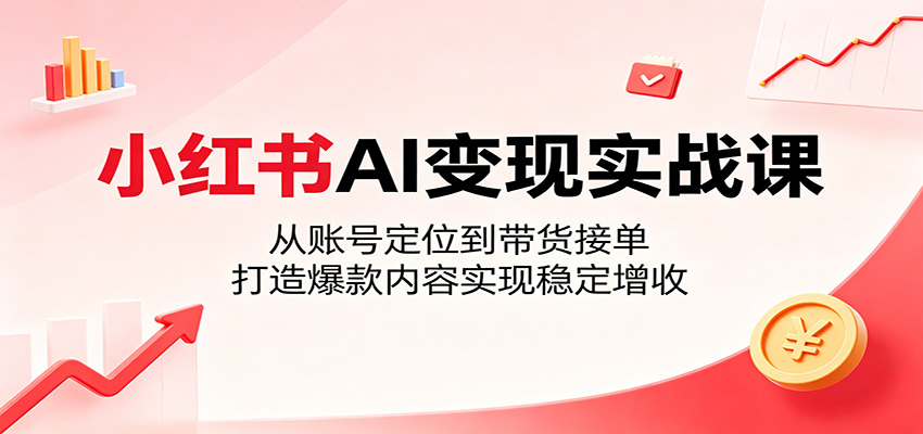 小红书AI变现实战课：从账号定位到带货接单，打造爆款内容实现稳定增收-小白项目网