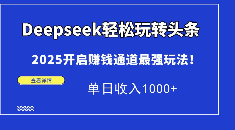 （15084期）Deepseek轻松玩转头条，2025开启赚钱通道最强玩法！单日收入1000+-小白项目网