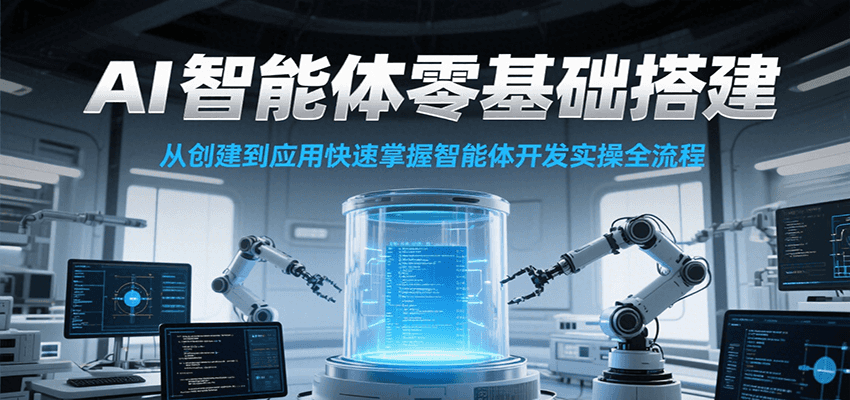 AI智能体零基础搭建实操课，从创建到应用快速掌握智能体开发全流程！-小白项目网