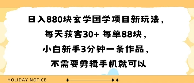 日入8张块玄学国学项目新玩法，每天获客30+ 每单88米，小白新手3分钟一条作品，不需要剪辑手机就可以-小白项目网