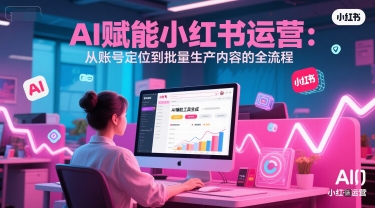 AI 赋能小红书运营：从账号定位到批量生产内容的全流程 - 小白项目网-小白项目网