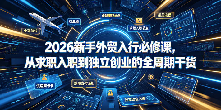 2026新手外贸入行必修课，从求职入职到独立创业的全周期干货-小白项目网