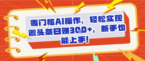 零门槛AI操作,轻松实现微头条日入3张+,新手也能上手!