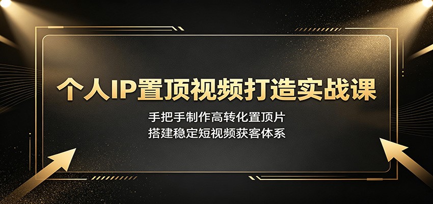 个人IP置顶视频打造实战课：手把手制作高转化置顶片，搭建稳定短视频获客体系-小白项目网