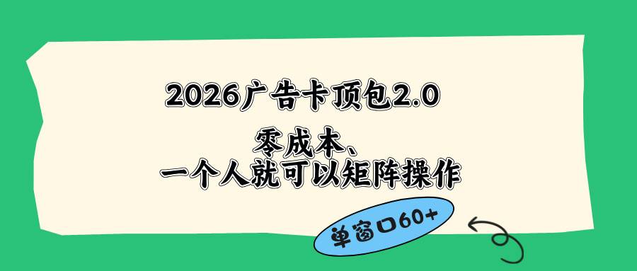 （18450期）2026广告卡顶包2.0玩法，单窗口60+零成本、简单好操作，直接省略复杂人工步骤-小白项目网