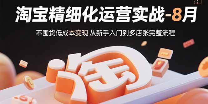 （15739期）淘宝精细化运营实战-8月：不囤货低成本变现 从新手入门到多店扩张完整流程-小白项目网