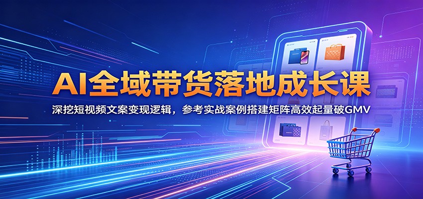 AI全域带货落地成长课：深挖短视频文案变现逻辑，参考实战案例搭建矩阵高效起量破GMV-小白项目网