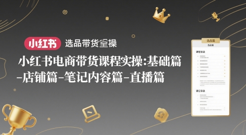 小红书电商带货课程实操：基础篇-选品篇-店铺篇-笔记内容篇-直播篇-小白项目网
