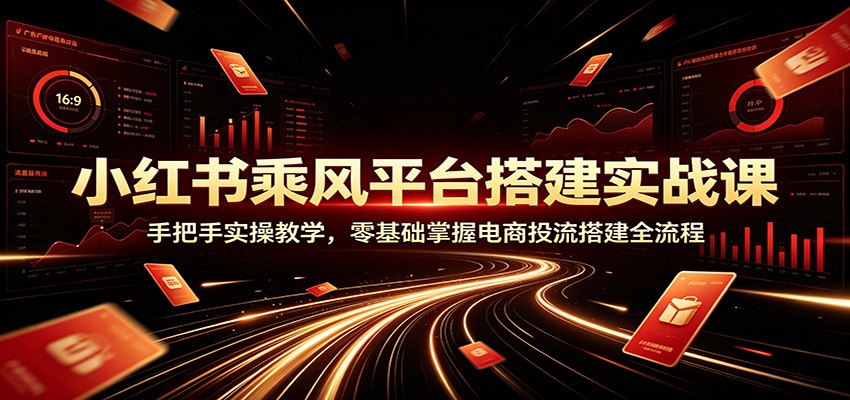 小红书乘风平台搭建实战课：手把手实操教学，零基础掌握电商投流搭建全流程-小白项目网