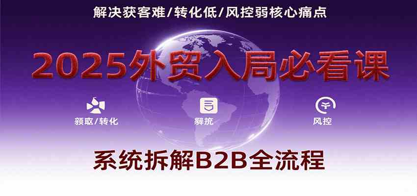 2025外贸入局必看课，系统拆解B2B全流程，解决获客难、转化低、风控弱等核心痛点-小白项目网