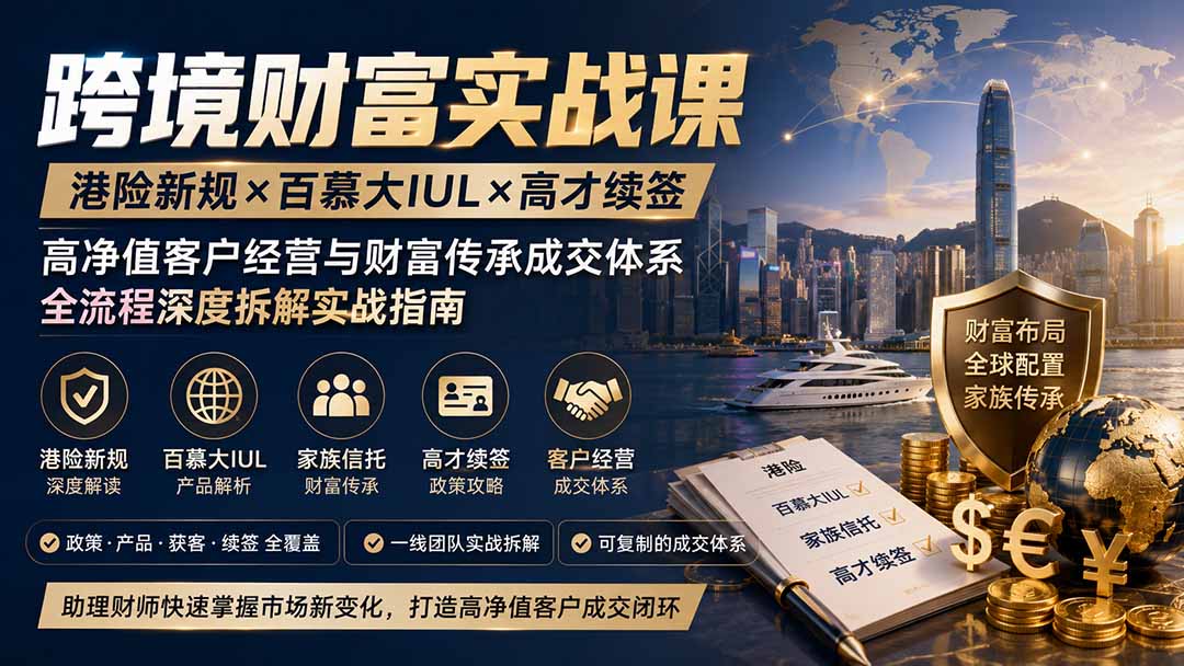 跨境财富实战课｜港险新规×百慕大IUL×高才续签｜高净值客户经营与财富传承成交体系全流程深度拆解实战指南-小白项目网