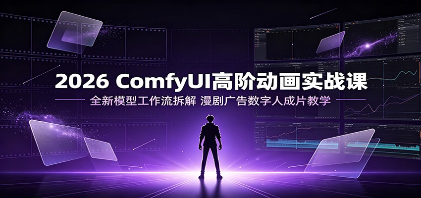 2026 ComfyUI高阶动画实战课:全新模型工作流拆解,漫剧广告数字人成片教学-小白项目网