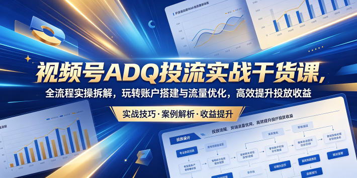视频号ADQ投流实战干货课，全流程实操拆解，玩转账户搭建与流量优化，高效提升投放收益-小白项目网