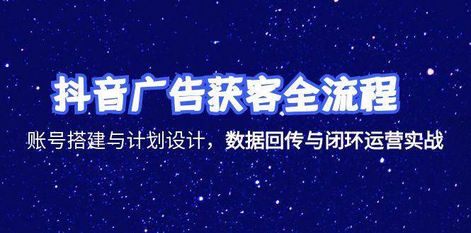 （15122期）抖音广告获客全流程，账号搭建与计划设计，数据回传与闭环运营实战-小白项目网