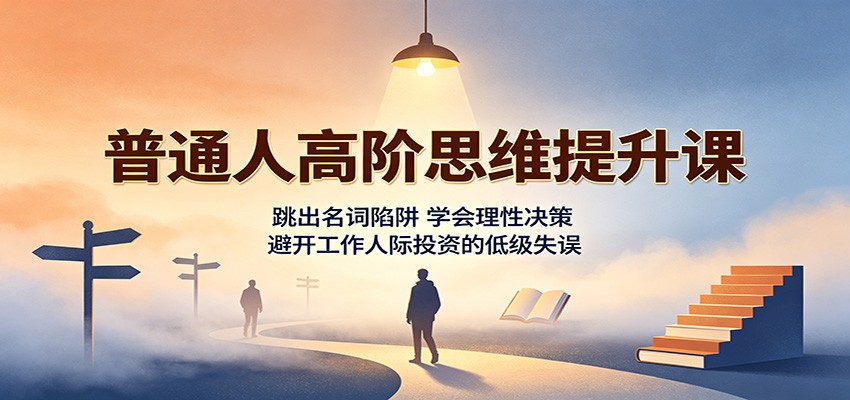 普通人高阶思维提升课：跳出名词陷阱，学会理性决策，避开工作人际投资的低级失误-小白项目网