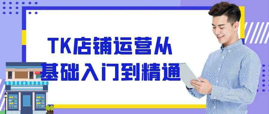 TK店铺运营从基础入门到精通-小白项目网