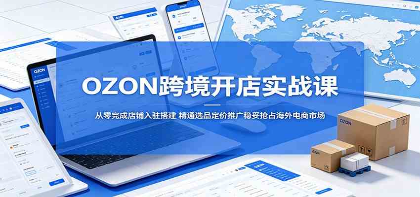 OZON跨境开店实战课：从零完成店铺入驻搭建，精通选品定价推广稳妥抢占海外电商市场-小白项目网