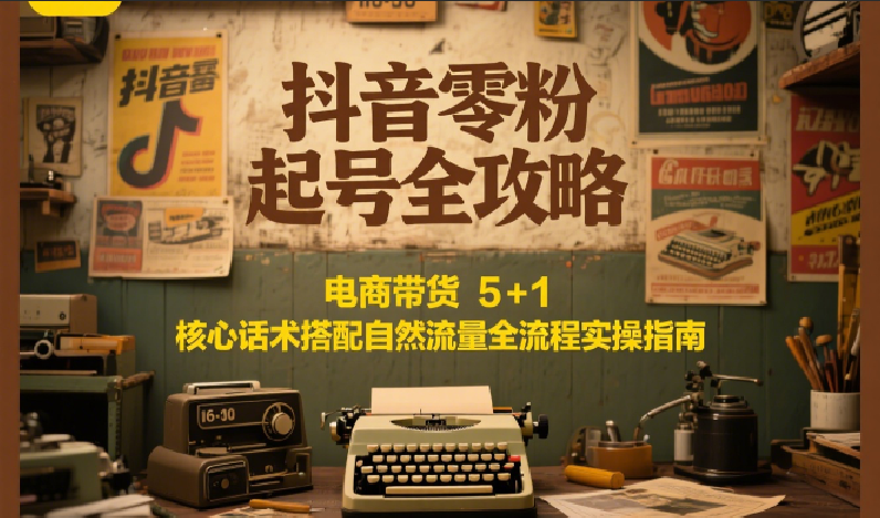 抖音零粉起号全攻略：电商带货 5+1 核心话术搭配自然流量全流程实操指南-小白项目网