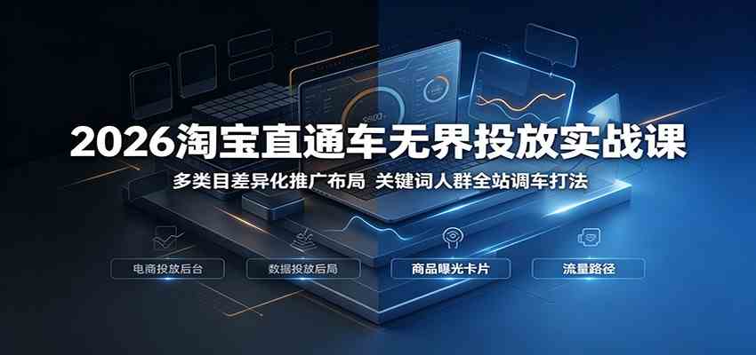2026淘宝直通车无界投放实战课:多类目差异化推广布局,关键词人群全站调车打法-小白项目网