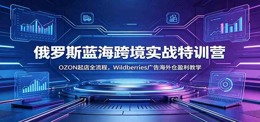 俄罗斯蓝海跨境实战特训营：OZON起店全流程，Wildberries广告海外仓盈利教学-小白项目网