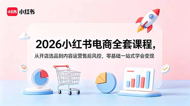 2026小红书电商全套课程,从开店选品到内容运营售后风控,零基础一站式学会变现-小白项目网